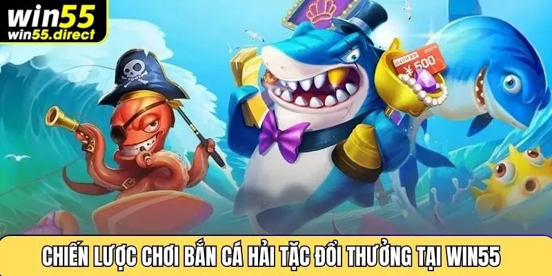 Chiến lược chơi bắn cá hải tặc đổi thưởng tại Win55